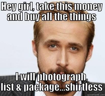 HEY GIRL, TAKE THIS MONEY AND BUY ALL THE THINGS I WILL PHOTOGRAPH, LIST & PACKAGE...SHIRTLESS Good Guy Ryan Gosling