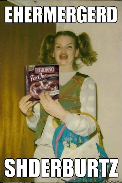 Ehermergerd shderburtz  