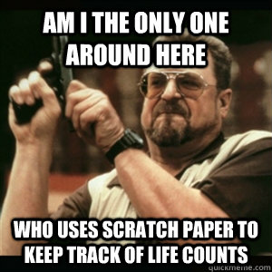 Am i the only one around here who uses scratch paper to keep track of life counts  Am I The Only One Round Here