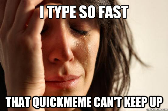 I type so fast that quickmeme can't keep up  First World Problems