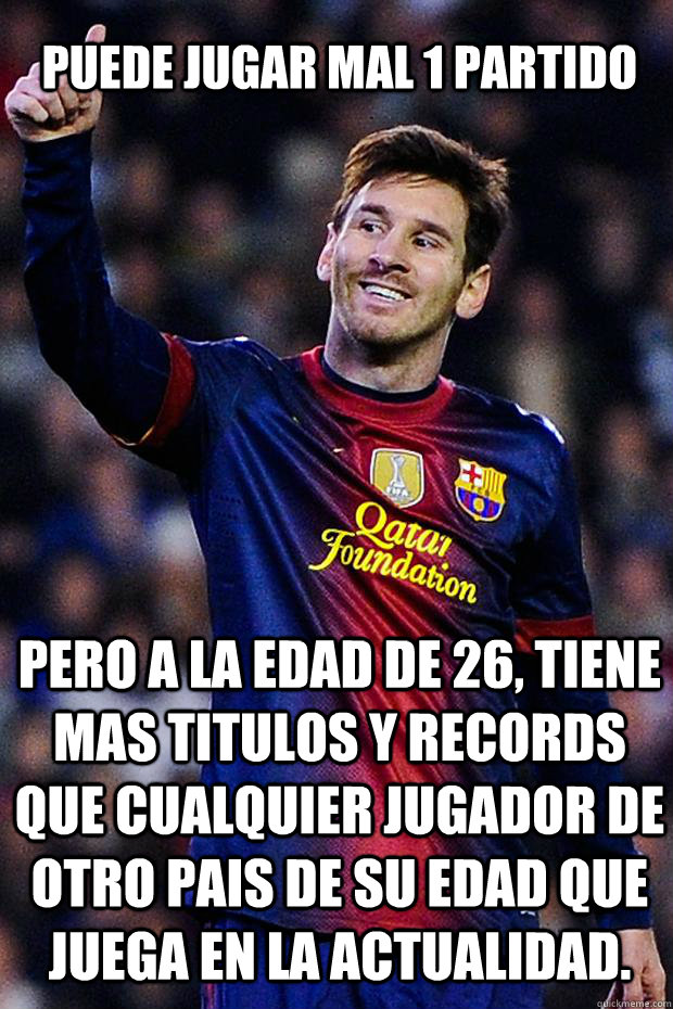 Puede jugar mal 1 partido pero a la edad de 26, tiene mas titulos y records que cualquier jugador de otro pais de su edad que juega en la actualidad.  Messi