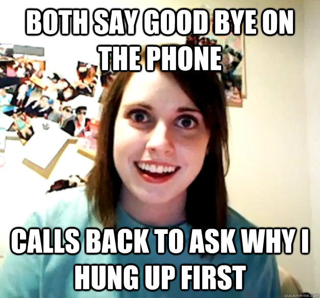 Both say good bye on the phone Calls back to ask why I hung up first  Overly Attached Girlfriend