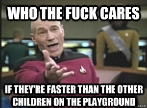 who the fuck cares if they're faster than the other children on the playground  Annoyed Picard