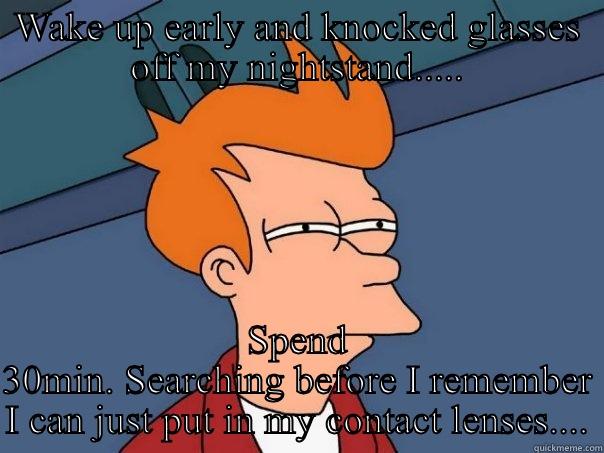 I really AM blind as a bat..... - WAKE UP EARLY AND KNOCKED GLASSES OFF MY NIGHTSTAND..... SPEND 30MIN. SEARCHING BEFORE I REMEMBER I CAN JUST PUT IN MY CONTACT LENSES.... Futurama Fry