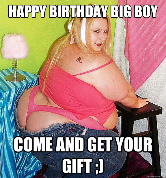 happy birthday big boy come and get your gift ;)  25th Birthday Fat Girl
