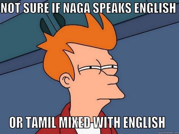 NOT SURE IF NAGA SPEAKS ENGLISH  OR TAMIL MIXED WITH ENGLISH  Futurama Fry