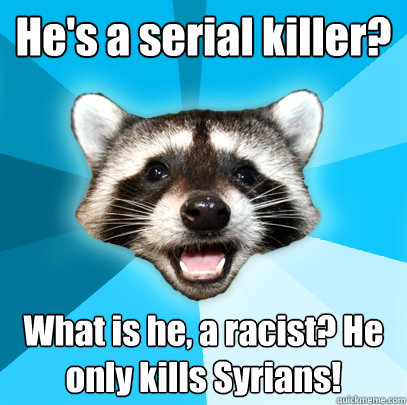 He's a serial killer? What is he, a racist? He only kills Syrians!  Lame Pun Coon