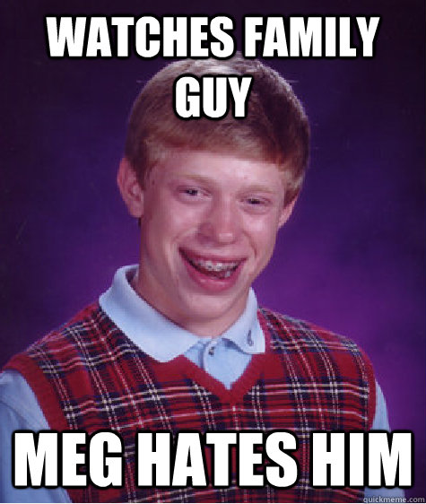 watches family guy meg hates him  Bad Luck Brian