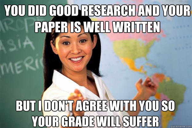 You did good research and your paper is well written but I don't agree with you so your grade will suffer  Unhelpful High School Teacher