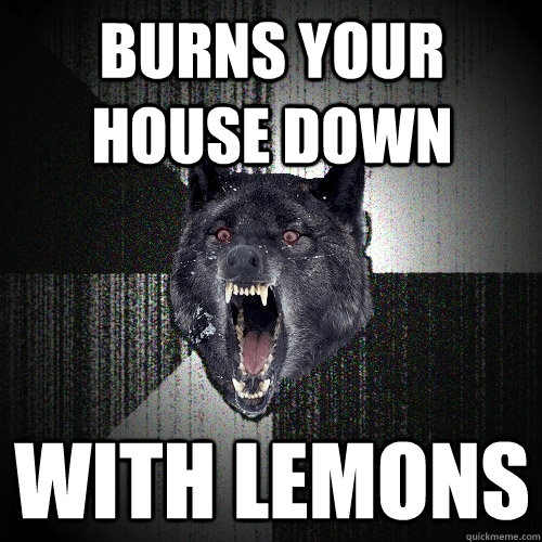 Burns your house down With lemons  Insanity Wolf