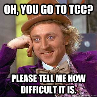 oh, you go to tcc? please tell me how difficult it is.  Condescending Wonka