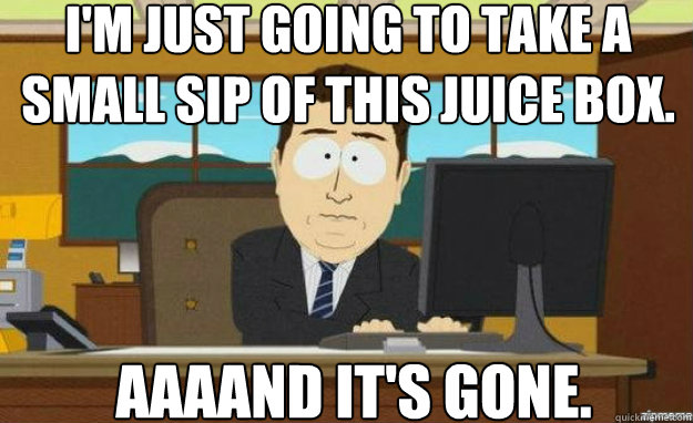 i'm just going to take a small sip of this juice box. AAAAND IT'S gone.  aaaand its gone
