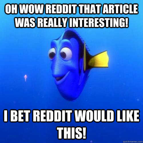 Oh wow reddit that article was really interesting! I bet reddit would like this! - Oh wow reddit that article was really interesting! I bet reddit would like this!  dory