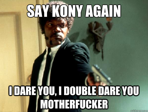 say kony again i dare you, i double dare you motherfucker  Say It Again Sam