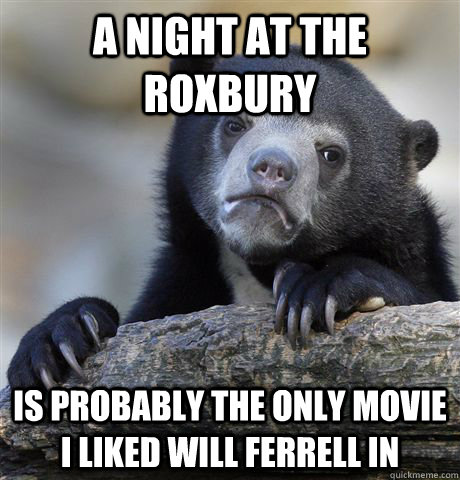 A Night at the Roxbury Is probably the only movie I liked Will Ferrell in  Confession Bear