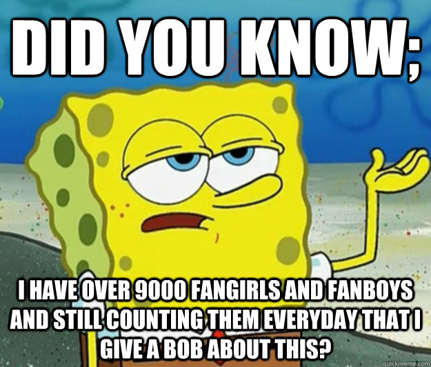 Did you know; I have over 9000 fangirls and fanboys and still counting them everyday that I give a bob about this?  Tough Spongebob