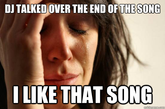 DJ talked over the end of the song I like that song  First World Problems