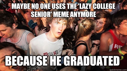 Maybe no one uses the 'lazy college senior' meme anymore  Because he graduated   Sudden Clarity Clarence