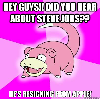 Hey guys!! DID YOU HEAR ABOUT STEVE JOBS?? he's resigning from apple!  Slowpoke