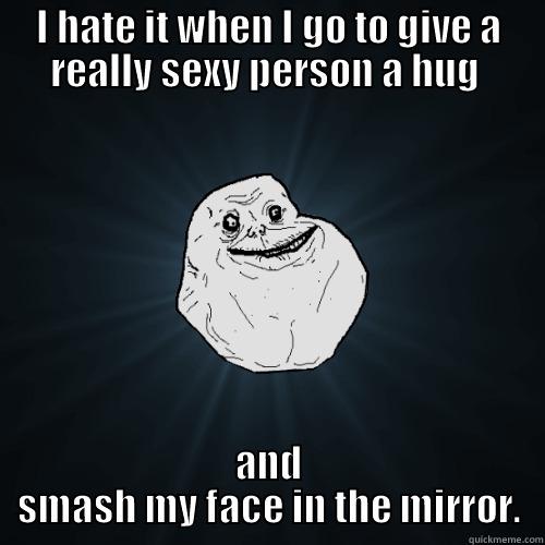 I HATE IT WHEN I GO TO GIVE A REALLY SEXY PERSON A HUG  AND SMASH MY FACE IN THE MIRROR. Forever Alone