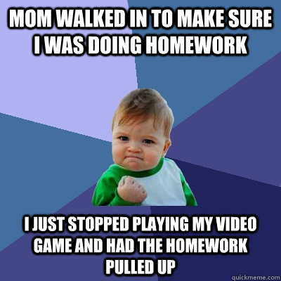 Mom walked in to make sure I was doing homework I just stopped playing my video game and had the homework pulled up  Success Kid