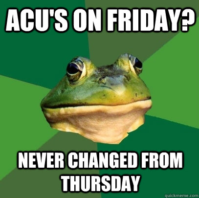 ACU's on friday? Never Changed from Thursday  Foul Bachelor Frog