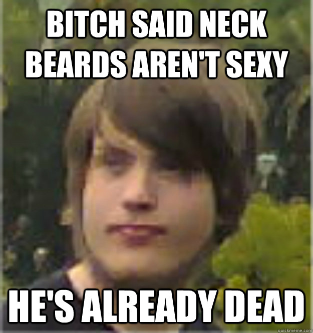 Bitch said neck beards aren't sexy He's already dead  