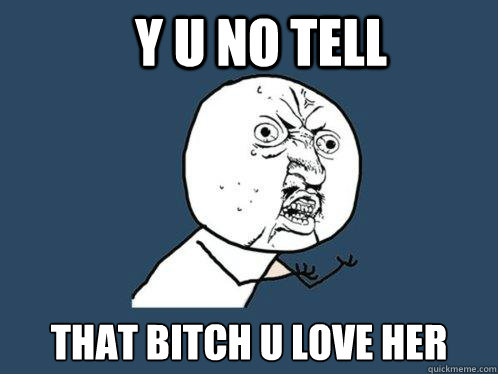 Y U NO TELL THAT BITCH U LOVE HER  Y U No