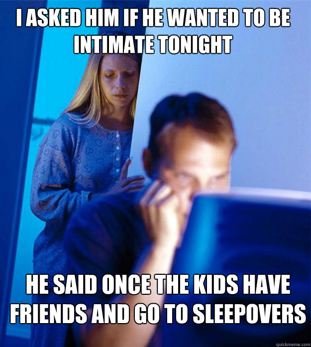 I asked him if he wanted to be intimate tonight he said once the kids have friends and go to sleepovers  Redditors Wife