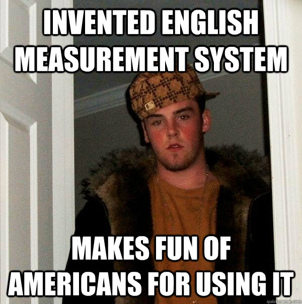 Invented English measurement system makes fun of Americans for using it  Scumbag Steve