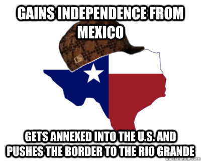Gains independence from mexico gets annexed into the U.S. and pushes the border to the Rio Grande  Scumbag Texas