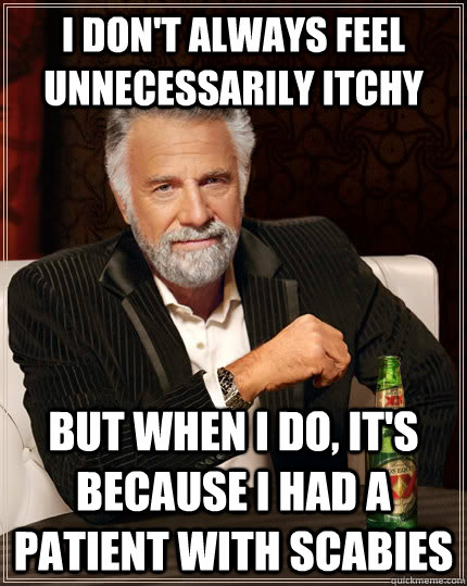 I don't always feel unnecessarily itchy   But when I do, it's because I had a patient with scabies  The Most Interesting Man In The World