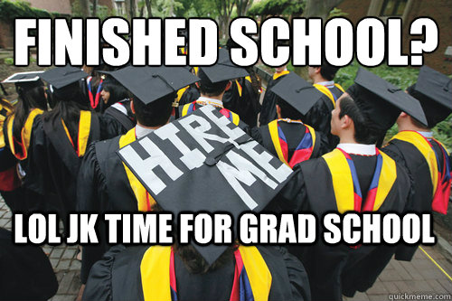 FINISHED SCHOOL? LOL JK TIME FOR GRAD SCHOOL  