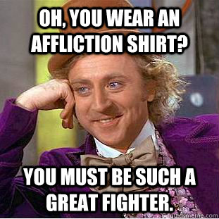 Oh, you wear an Affliction shirt? You must be such a great fighter.  Creepy Wonka