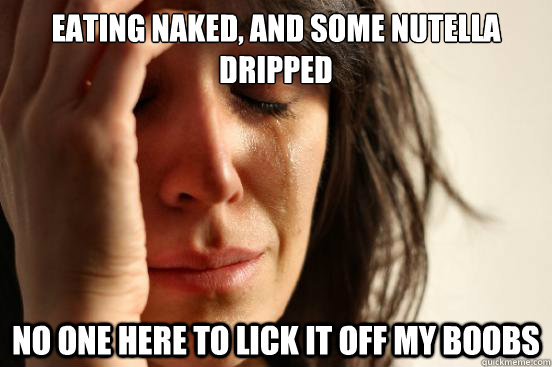 Eating naked, and some nutella dripped No one here to lick it off my boobs - Eating naked, and some nutella dripped No one here to lick it off my boobs  First World Problems