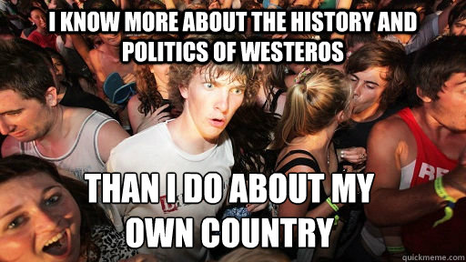 I know more about the history and politics of westeros than i do about my 
own country  Sudden Clarity Clarence