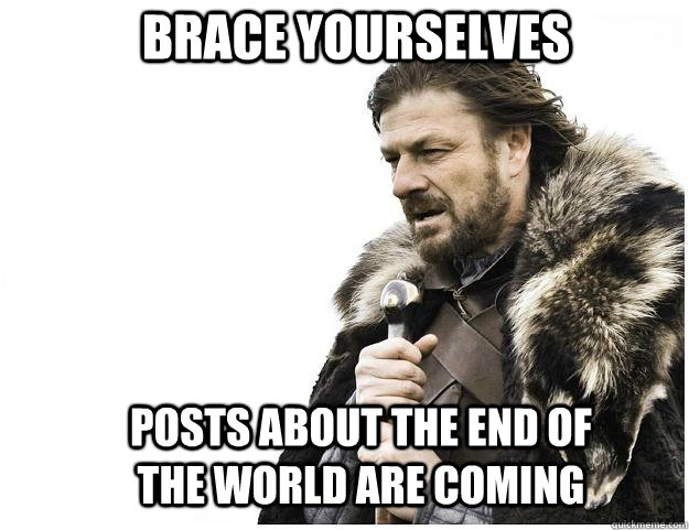 Brace yourselves Posts about the end of the world are coming  Imminent Ned