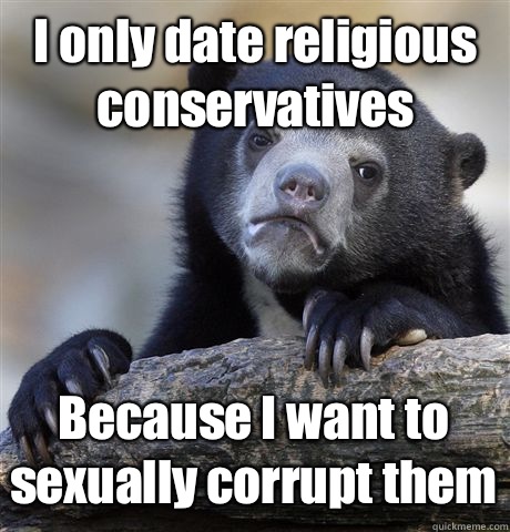 I only date religious conservatives Because I want to sexually corrupt them - I only date religious conservatives Because I want to sexually corrupt them  Confession Bear