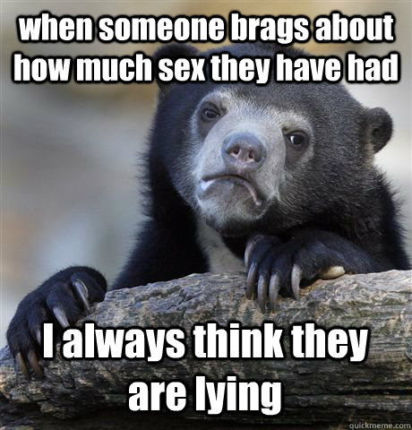 when someone brags about how much sex they have had I always think they are lying    Confession Bear