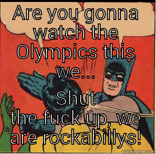 ARE YOU GONNA WATCH THE OLYMPICS THIS WE... SHUT THE FUCK UP, WE ARE ROCKABILLYS! Slappin Batman