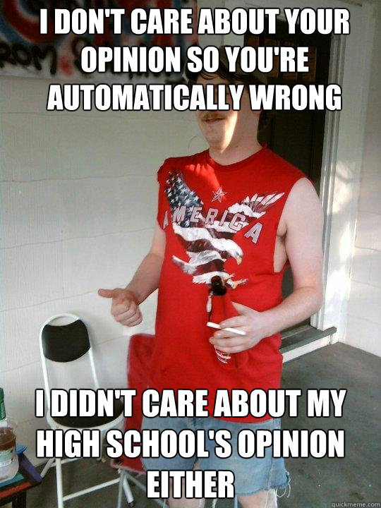 I don't care about your opinion so you're automatically wrong i didn't care about my high school's opinion either  Redneck Randal
