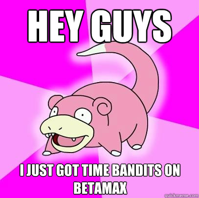 Hey guys I just got time bandits on betamax  Slowpoke