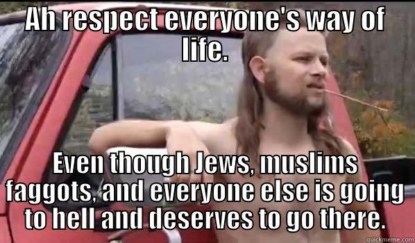AH RESPECT EVERYONE'S WAY OF LIFE. EVEN THOUGH JEWS, MUSLIMS FAGGOTS, AND EVERYONE ELSE IS GOING TO HELL AND DESERVES TO GO THERE. Almost Politically Correct Redneck