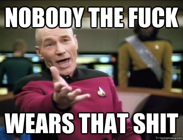 nobody the fuck wears that shit  Annoyed Picard HD