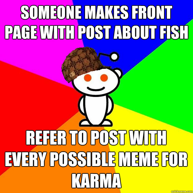 Someone makes front page with post about fish Refer to post with every possible meme for karma  Scumbag Redditor