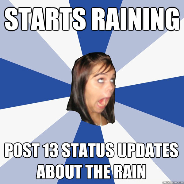 starts raining post 13 status updates about the rain   Annoying Facebook Girl