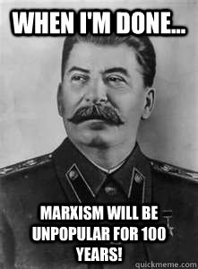 When I'm Done... Marxism will be unpopular for 100 years!   Soviet Stalin