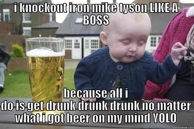 I KNOCKOUT IRON MIKE TYSON LIKE A BOSS BECAUSE ALL I DO IS GET DRUNK DRUNK DRUNK NO MATTER WHAT I GOT BEER ON MY MIND YOLO drunk baby