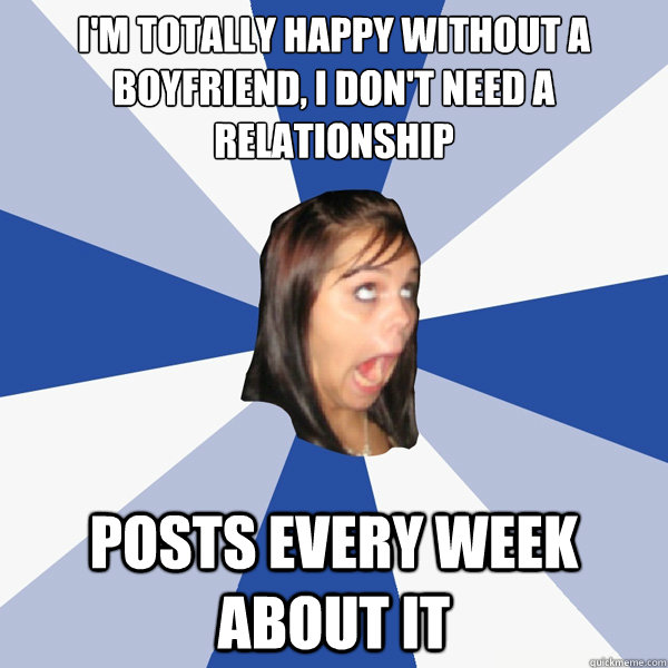 I'm totally happy without a boyfriend, I don't need a relationship Posts every week about it  Annoying Facebook Girl