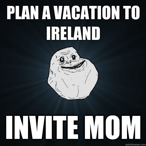 plan a vacation to ireland invite mom  Forever Alone